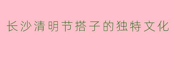 长沙清明节搭子的独特文化