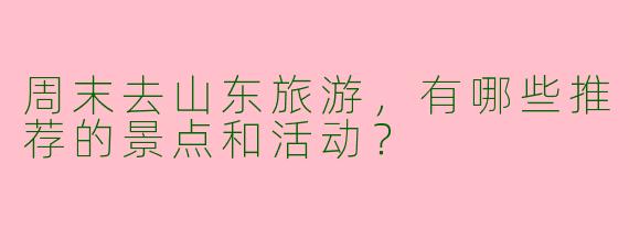 周末去山东旅游,有哪些推荐的景点和活动?
