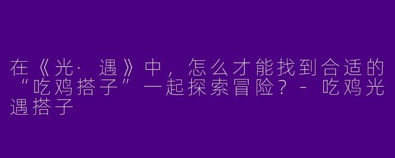 在《光·遇》中，怎么才能找到合适的“吃鸡搭子”一起探索冒险？