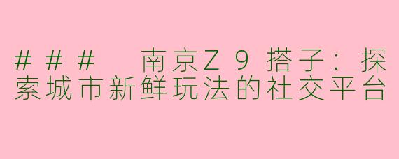 ### 南京Z9搭子：探索城市新鲜玩法的社交平台