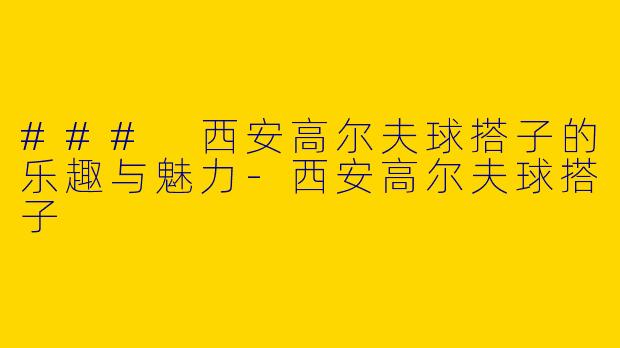### 西安高尔夫球搭子的乐趣与魅力-西安高尔夫球搭子