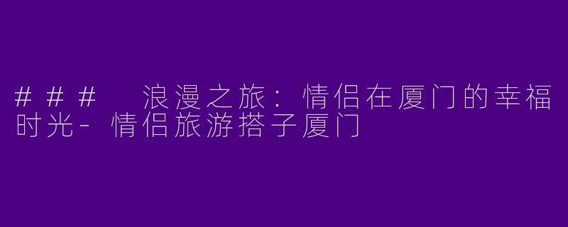 ### 浪漫之旅：情侣在厦门的幸福时光