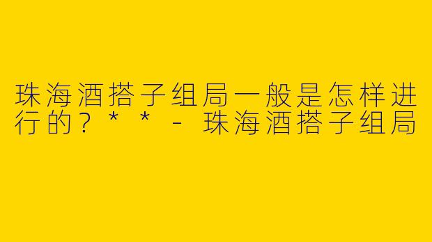 珠海酒搭子组局一般是怎样进行的?**