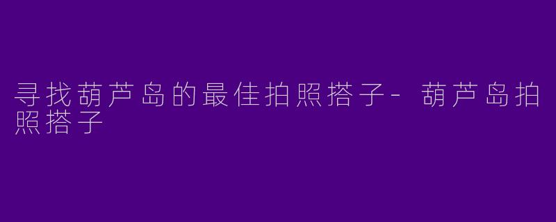 寻找葫芦岛的最佳拍照搭子-葫芦岛拍照搭子