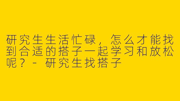 研究生生活忙碌,怎么才能找到合适的搭子一起学习和放松呢?
