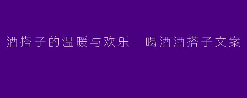 酒搭子的温暖与欢乐-喝酒酒搭子文案