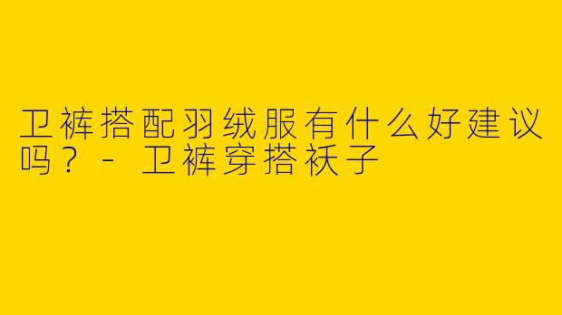 卫裤搭配羽绒服有什么好建议吗？