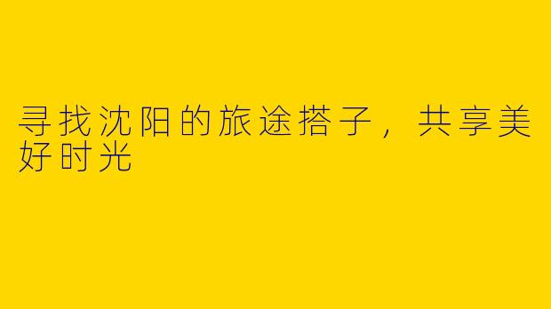 寻找沈阳的旅途搭子，共享美好时光