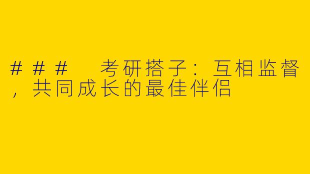 ### 考研搭子:互相监督,共同成长的最佳伴侣