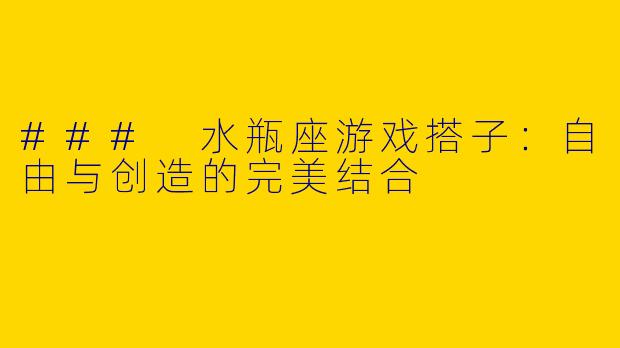 ### 水瓶座游戏搭子:自由与创造的完美结合