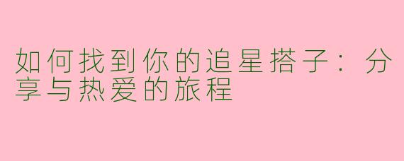 如何找到你的追星搭子：分享与热爱的旅程
