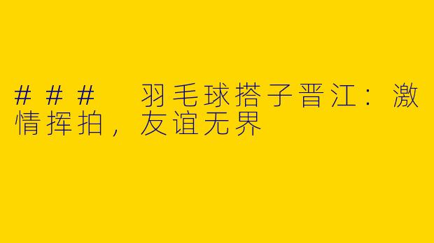 ### 羽毛球搭子晋江：激情挥拍，友谊无界