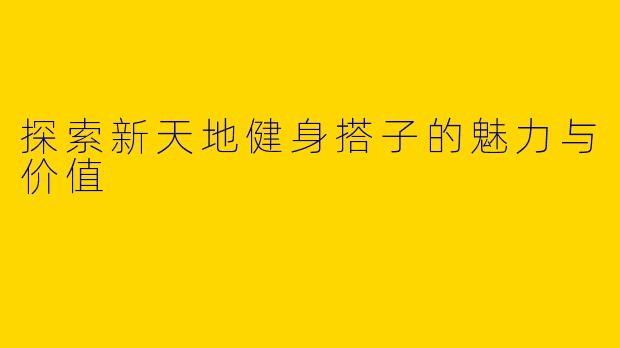 探索新天地健身搭子的魅力与价值