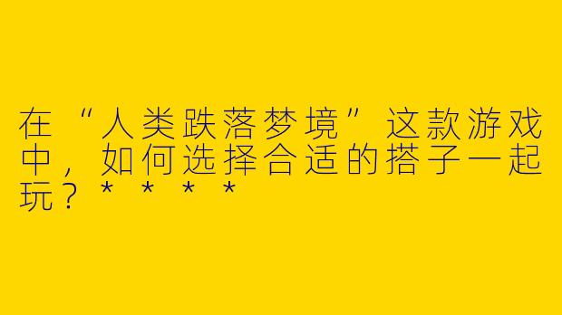 在“人类跌落梦境”这款游戏中,如何选择合适的搭子一起玩?****