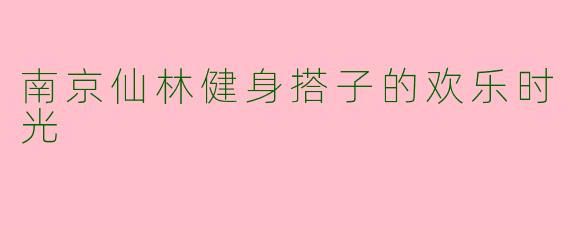 南京仙林健身搭子的欢乐时光