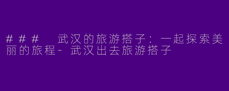 ### 武汉的旅游搭子：一起探索美丽的旅程-武汉出去旅游搭子