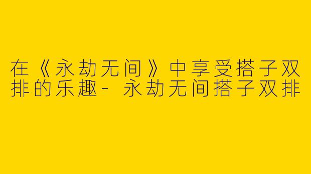 在《永劫无间》中享受搭子双排的乐趣