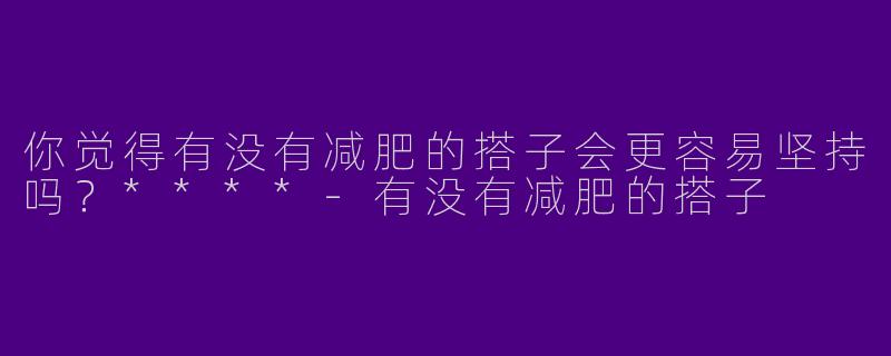 你觉得有没有减肥的搭子会更容易坚持吗？****