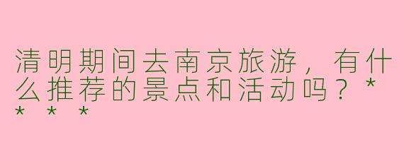 清明期间去南京旅游,有什么推荐的景点和活动吗?****