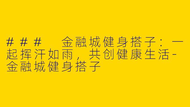 ### 金融城健身搭子：一起挥汗如雨，共创健康生活-金融城健身搭子