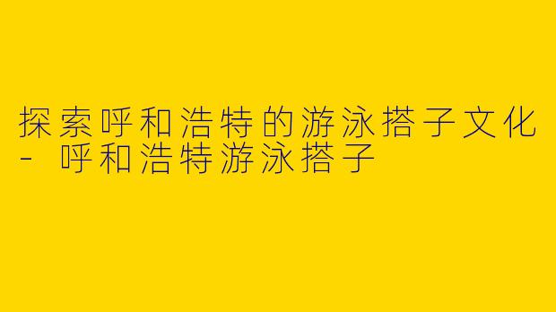 探索呼和浩特的游泳搭子文化