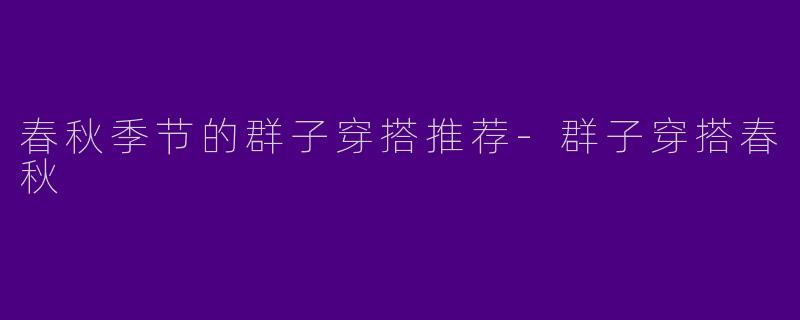 春秋季节的群子穿搭推荐-群子穿搭春秋