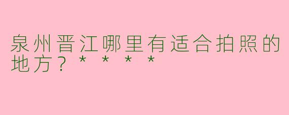 泉州晋江哪里有适合拍照的地方?****