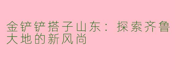 金铲铲搭子山东：探索齐鲁大地的新风尚