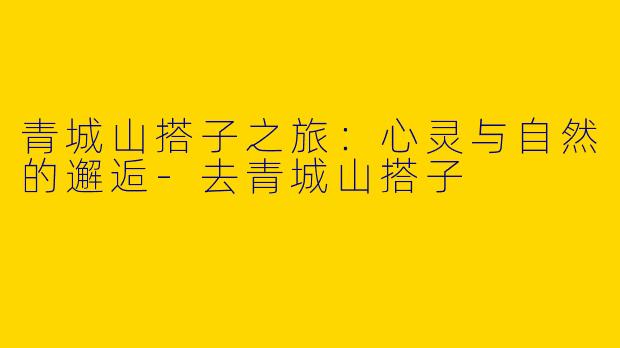 青城山搭子之旅:心灵与自然的邂逅