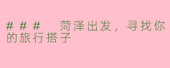 ### 菏泽出发，寻找你的旅行搭子