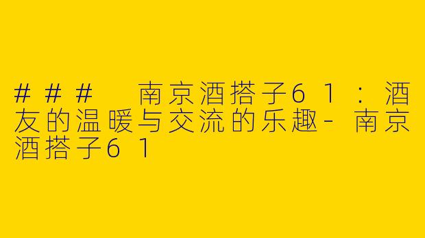 ### 南京酒搭子61：酒友的温暖与交流的乐趣-南京酒搭子61