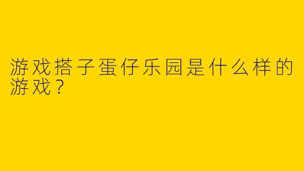 游戏搭子蛋仔乐园是什么样的游戏？  