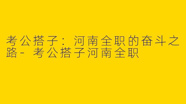 考公搭子：河南全职的奋斗之路-考公搭子河南全职
