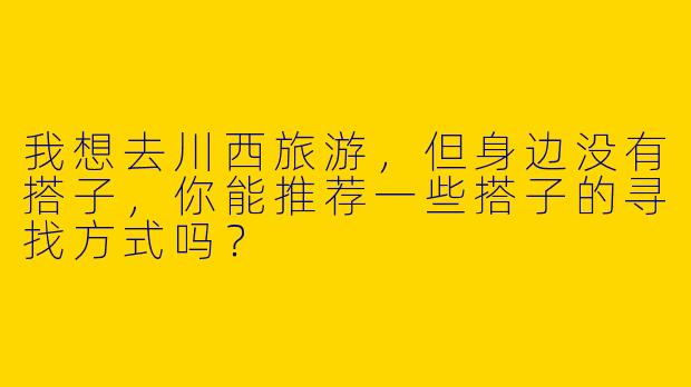 我想去川西旅游,但身边没有搭子,你能推荐一些搭子的寻找方式吗?