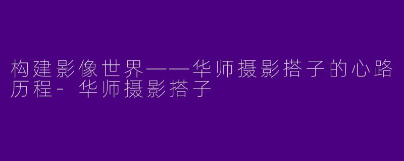 构建影像世界——华师摄影搭子的心路历程