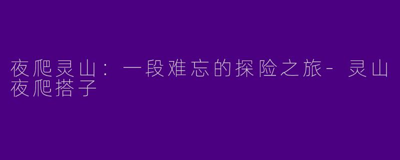 夜爬灵山：一段难忘的探险之旅-灵山夜爬搭子