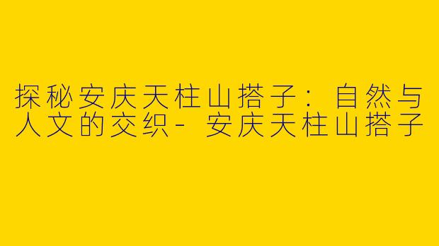 探秘安庆天柱山搭子：自然与人文的交织-安庆天柱山搭子