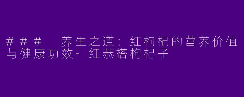 ### 养生之道：红枸杞的营养价值与健康功效-红恭搭枸杞子