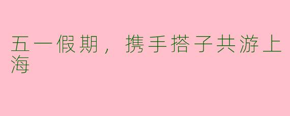 五一假期，携手搭子共游上海