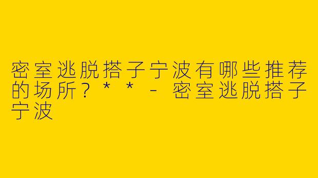 密室逃脱搭子宁波有哪些推荐的场所?**