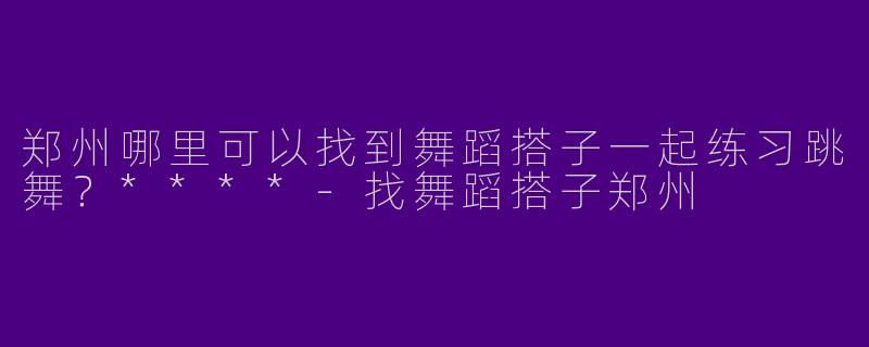 郑州哪里可以找到舞蹈搭子一起练习跳舞？****