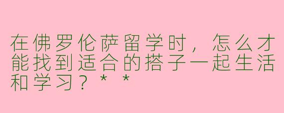 在佛罗伦萨留学时，怎么才能找到适合的搭子一起生活和学习？**