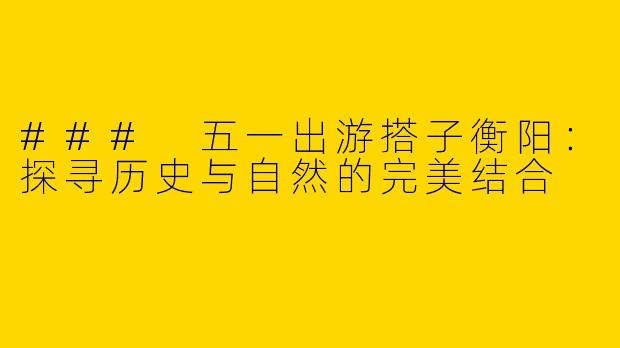 ### 五一出游搭子衡阳：探寻历史与自然的完美结合