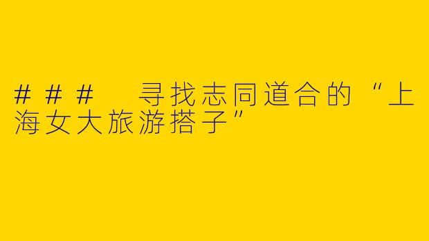 ### 寻找志同道合的“上海女大旅游搭子”