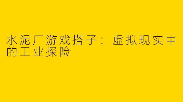 水泥厂游戏搭子：虚拟现实中的工业探险