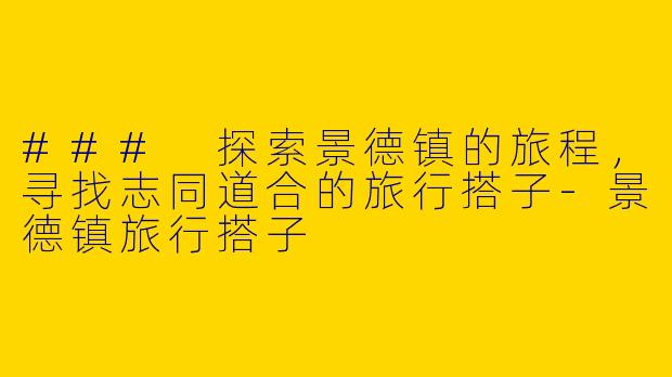 ### 探索景德镇的旅程，寻找志同道合的旅行搭子-景德镇旅行搭子