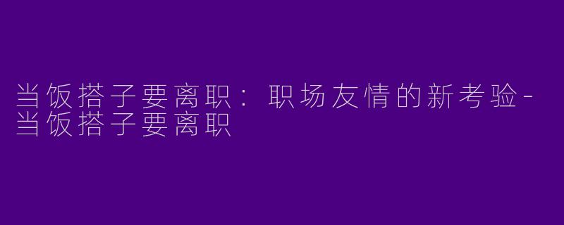 当饭搭子要离职：职场友情的新考验-当饭搭子要离职