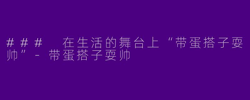 ### 在生活的舞台上“带蛋搭子耍帅”-带蛋搭子耍帅