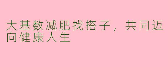 大基数减肥找搭子，共同迈向健康人生