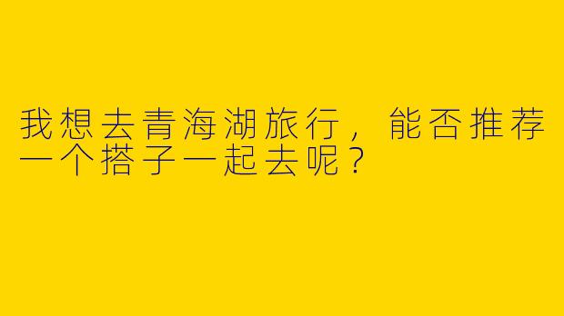 我想去青海湖旅行,能否推荐一个搭子一起去呢?